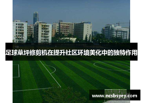 足球草坪修剪机在提升社区环境美化中的独特作用